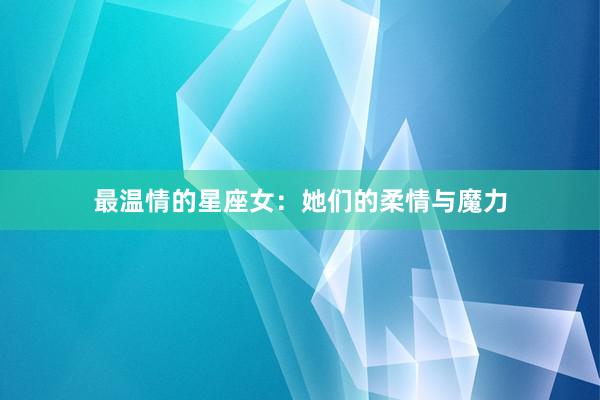 最温情的星座女：她们的柔情与魔力