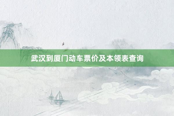 武汉到厦门动车票价及本领表查询