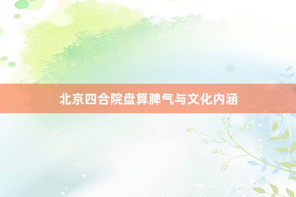 北京四合院盘算脾气与文化内涵