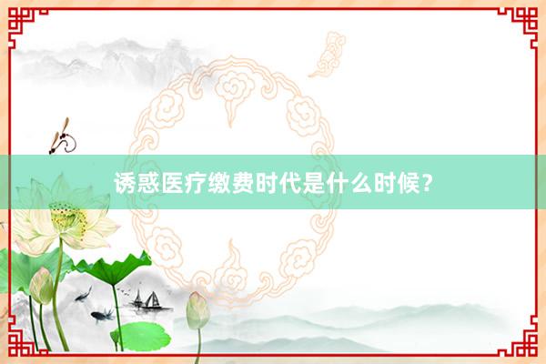 诱惑医疗缴费时代是什么时候？
