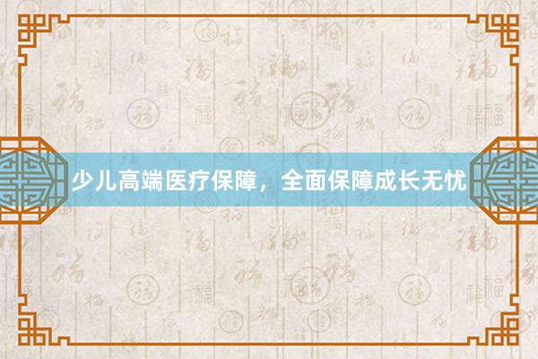 少儿高端医疗保障，全面保障成长无忧