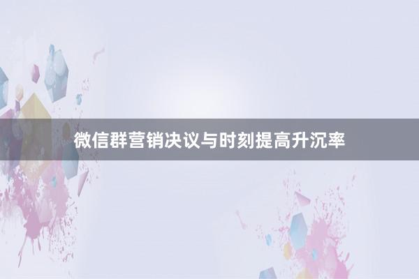 微信群营销决议与时刻提高升沉率
